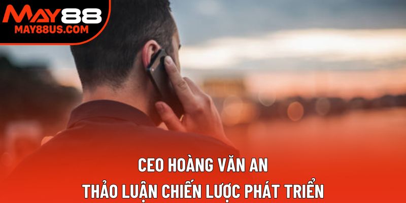Ceo Hoàng Văn An thảo luận chiến lược phát triển Ceo Hoàng Văn An thảo luận chiến lược phát triển