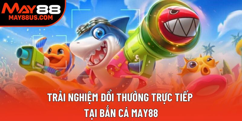 Trải nghiệm đổi thưởng trực tiếp tại bắn cá May88 Trải nghiệm đổi thưởng trực tiếp tại bắn cá May88